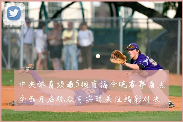 中央体育频道5线直播今晚赛事看点全面开启观众可实时关注精彩对决