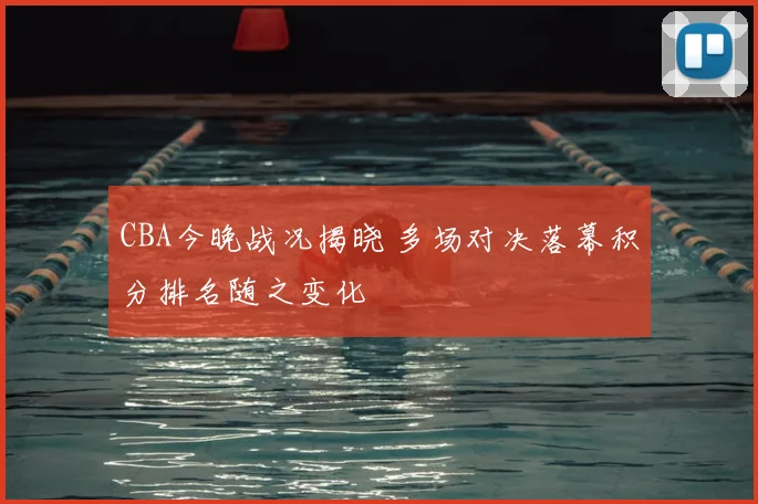 CBA今晚战况揭晓 多场对决落幕积分排名随之变化