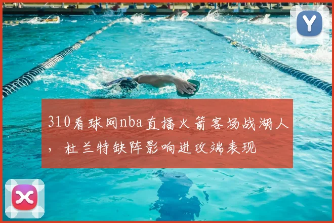 310看球网nba直播火箭客场战湖人，杜兰特缺阵影响进攻端表现