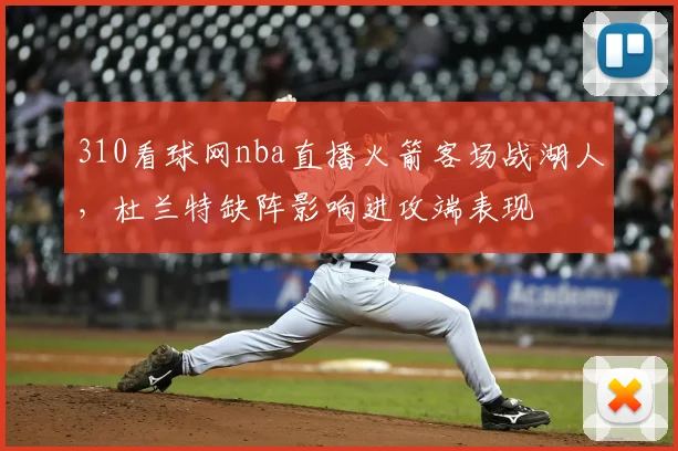 310看球网nba直播火箭客场战湖人,杜兰特缺阵影响进攻端表现