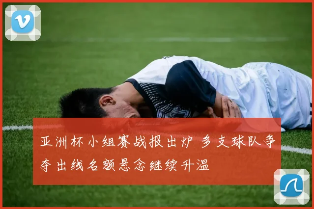 亚洲杯小组赛战报出炉 多支球队争夺出线名额悬念继续升温