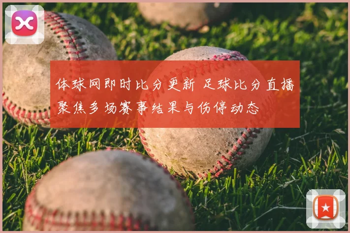 体球网即时比分更新 足球比分直播聚焦多场赛事结果与伤停动态