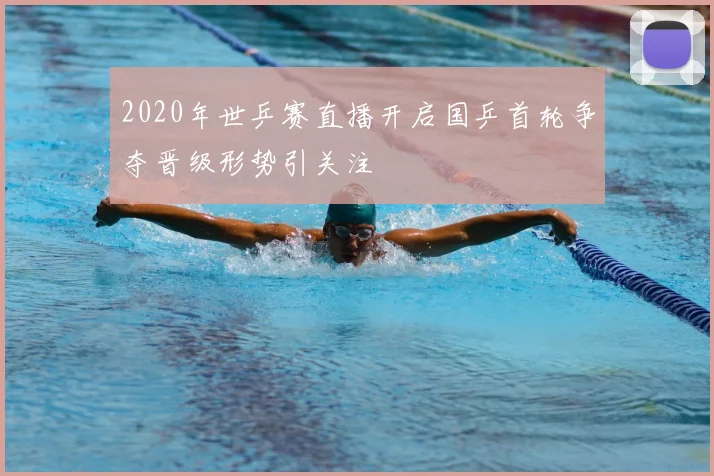 2020年世乒赛直播开启国乒首轮争夺晋级形势引关注