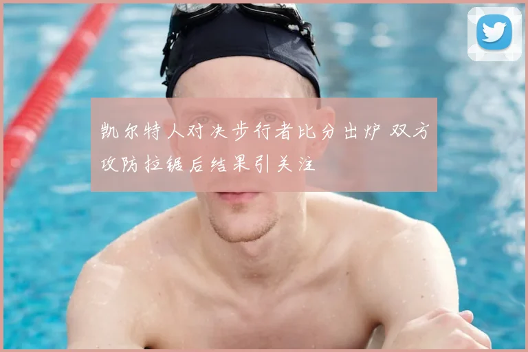 凯尔特人对决步行者比分出炉 双方攻防拉锯后结果引关注