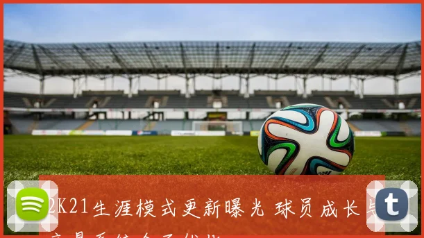 2K21生涯模式更新曝光 球员成长与交易系统全面优化