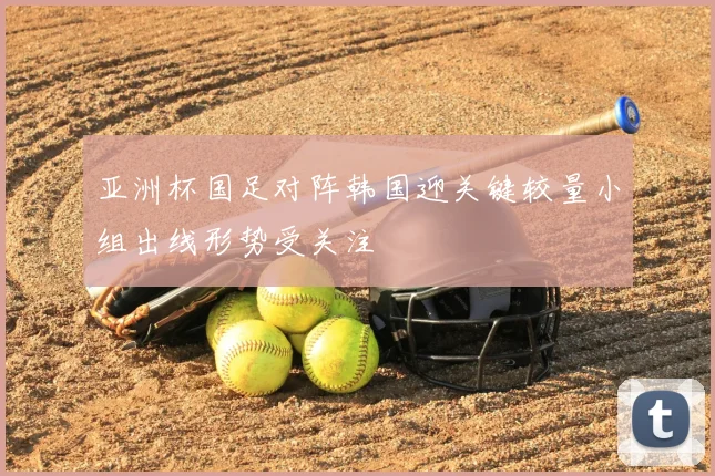 亚洲杯国足对阵韩国迎关键较量小组出线形势受关注