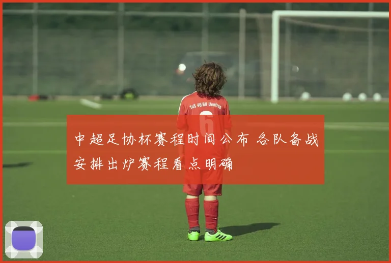 中超足协杯赛程时间公布 各队备战安排出炉赛程看点明确