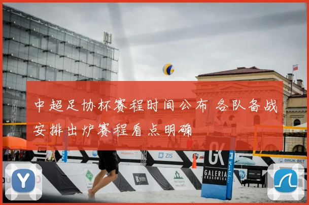 中超足协杯赛程时间公布 各队备战安排出炉赛程看点明确