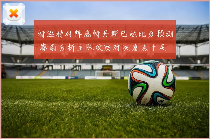 特温特对阵鹿特丹斯巴达比分预测 赛前分析主队攻防对决看点十足