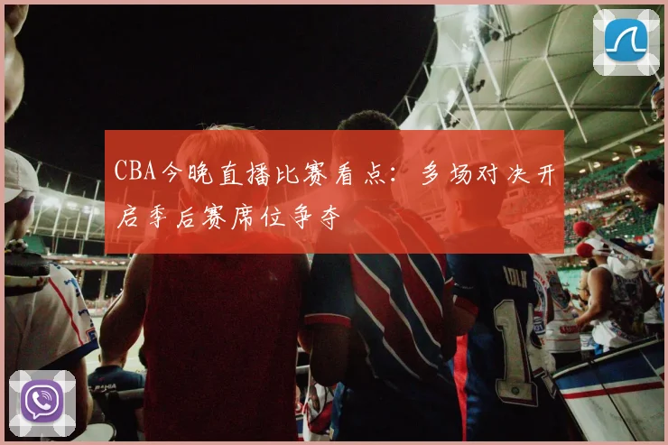 CBA今晚直播比赛看点：多场对决开启季后赛席位争夺