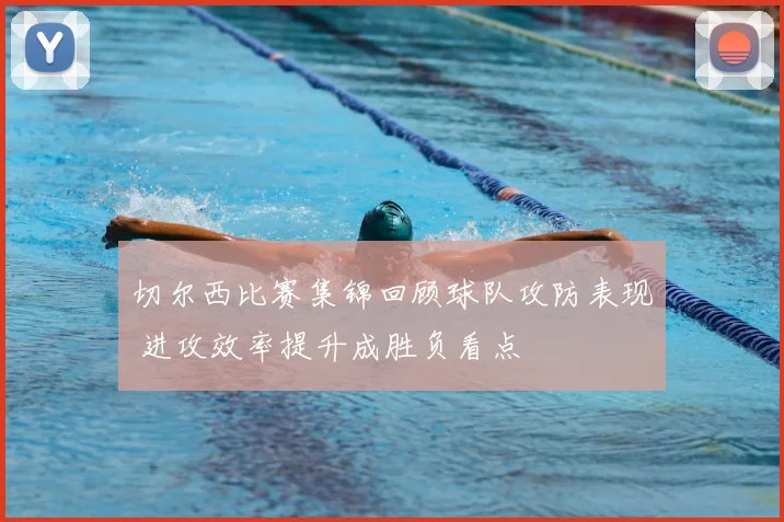 切尔西比赛集锦回顾球队攻防表现 进攻效率提升成胜负看点