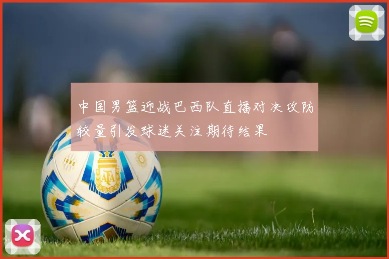 中国男篮迎战巴西队直播对决攻防较量引发球迷关注期待结果