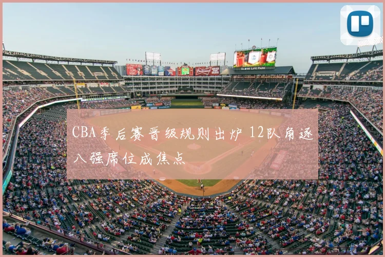 CBA季后赛晋级规则出炉 12队角逐八强席位成焦点