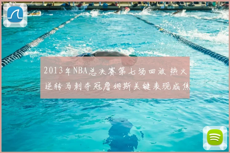 2013年NBA总决赛第七场回放 热火逆转马刺夺冠詹姆斯关键表现成焦点