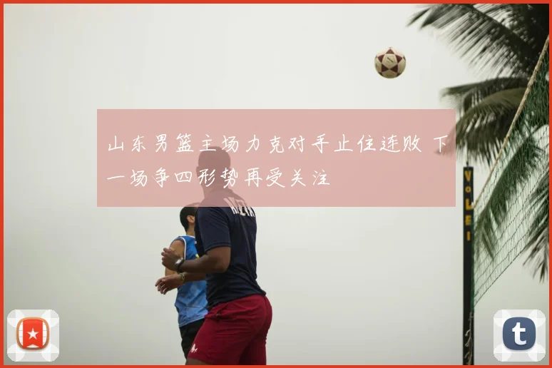 山东男篮主场力克对手止住连败 下一场争四形势再受关注