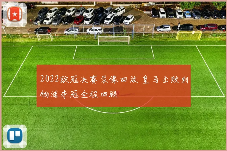 2022欧冠决赛录像回放 皇马击败利物浦夺冠全程回顾