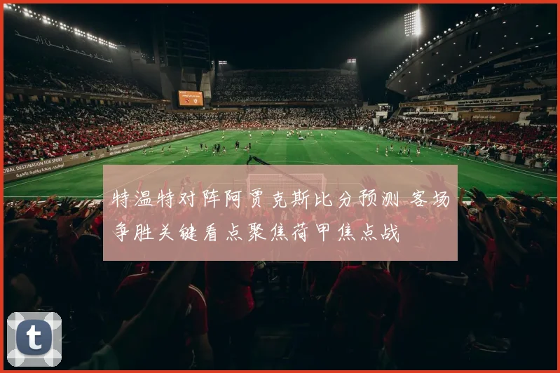 特温特对阵阿贾克斯比分预测 客场争胜关键看点聚焦荷甲焦点战