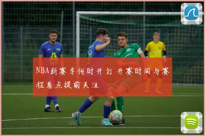 NBA新赛季何时开打 开赛时间与赛程看点提前关注