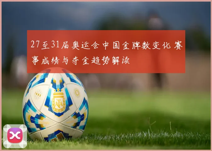 27至31届奥运会中国金牌数变化 赛事成绩与夺金趋势解读