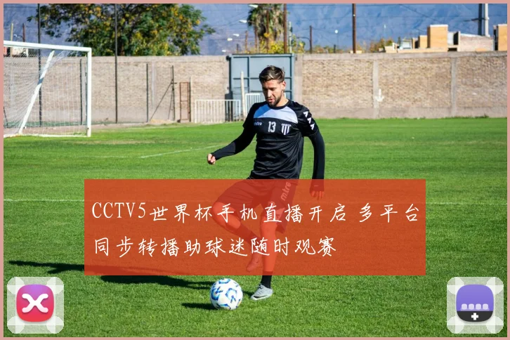 CCTV5世界杯手机直播开启 多平台同步转播助球迷随时观赛