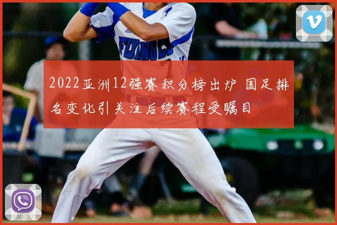 2022亚洲12强赛积分榜出炉 国足排名变化引关注后续赛程受瞩目