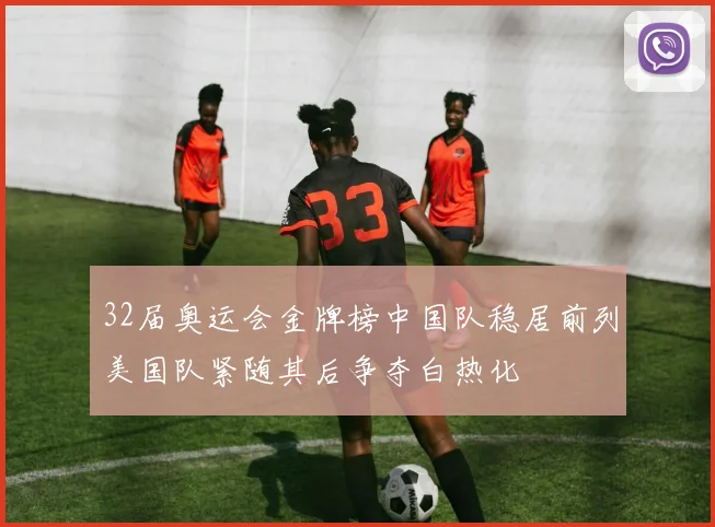 32届奥运会金牌榜中国队稳居前列美国队紧随其后争夺白热化