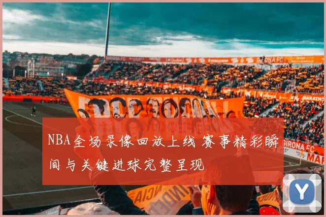 NBA全场录像回放上线 赛事精彩瞬间与关键进球完整呈现