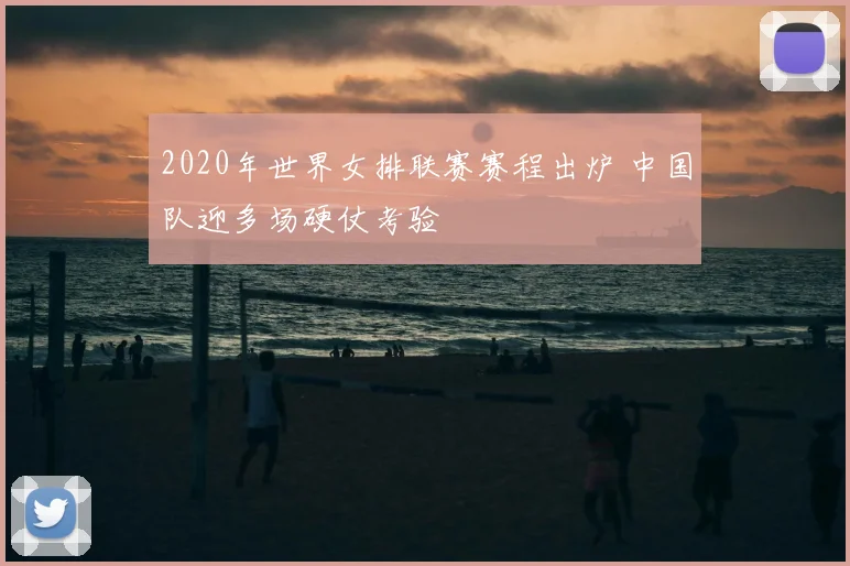 2020年世界女排联赛赛程出炉 中国队迎多场硬仗考验