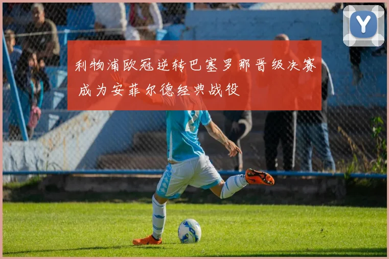 利物浦欧冠逆转巴塞罗那晋级决赛 成为安菲尔德经典战役