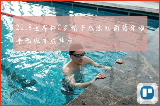 2018世界杯C罗帽子戏法助葡萄牙逼平西班牙成焦点