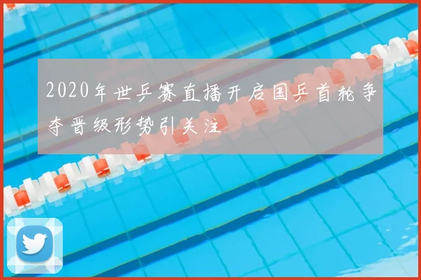 2020年世乒赛直播开启国乒首轮争夺晋级形势引关注