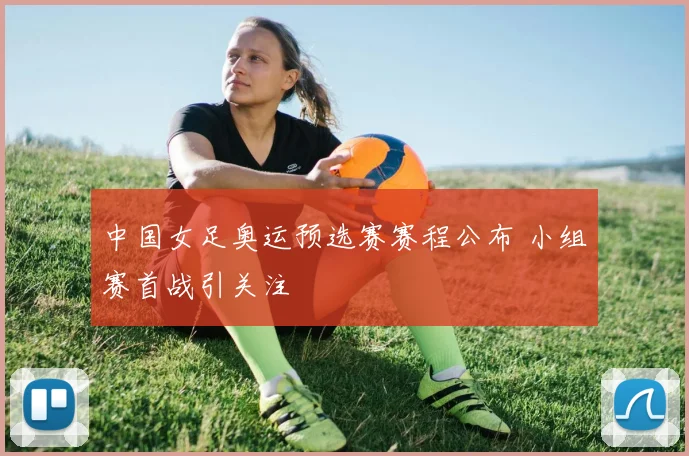 中国女足奥运预选赛赛程公布 小组赛首战引关注