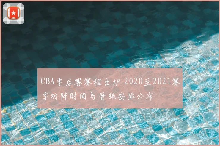 CBA季后赛赛程出炉 2020至2021赛季对阵时间与晋级安排公布