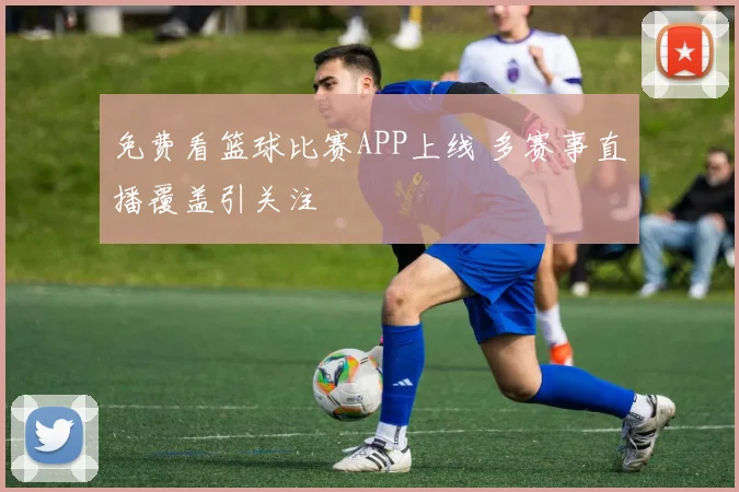 免费看篮球比赛APP上线 多赛事直播覆盖引关注