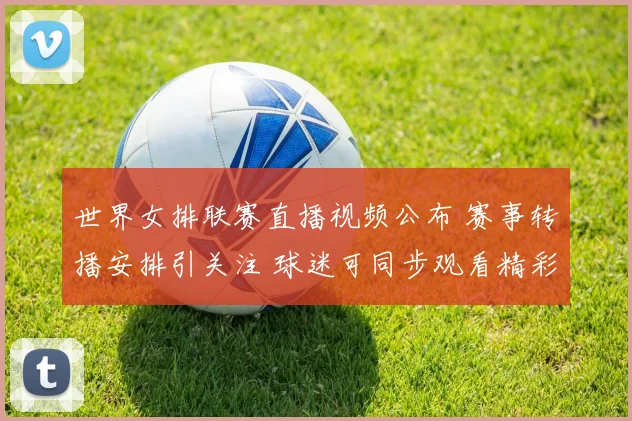 世界女排联赛直播视频公布 赛事转播安排引关注 球迷可同步观看精彩对决