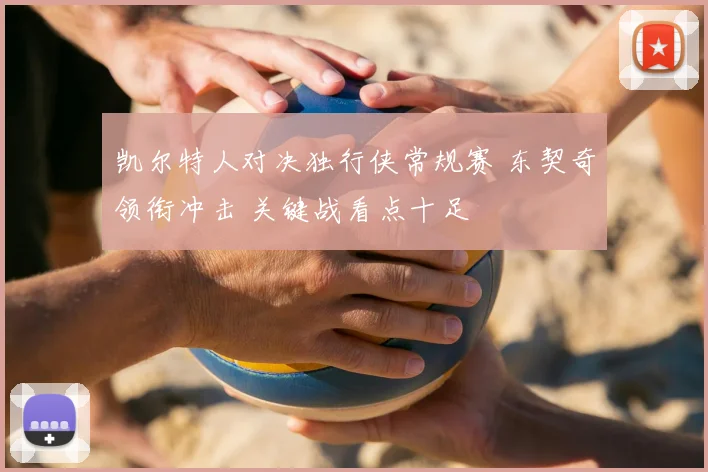 凯尔特人对决独行侠常规赛 东契奇领衔冲击 关键战看点十足
