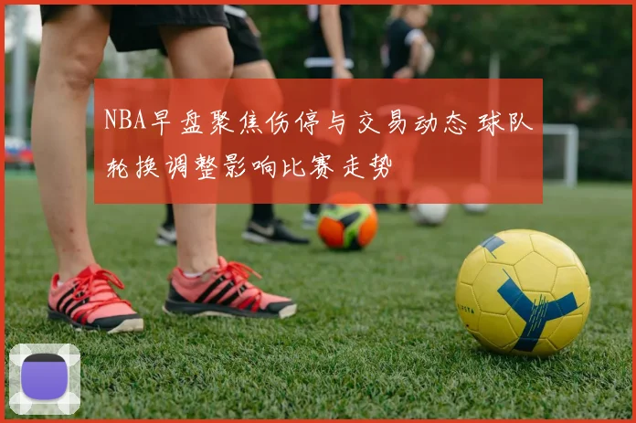 NBA早盘聚焦伤停与交易动态 球队轮换调整影响比赛走势