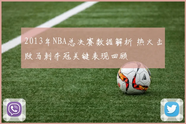 2013年NBA总决赛数据解析 热火击败马刺夺冠关键表现回顾