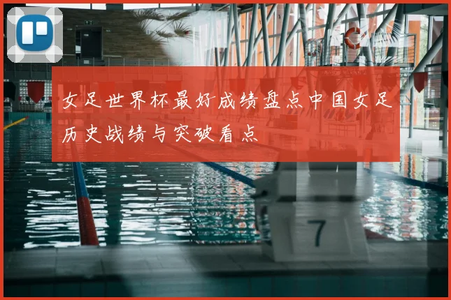 女足世界杯最好成绩盘点中国女足历史战绩与突破看点