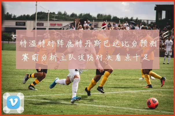 特温特对阵鹿特丹斯巴达比分预测 赛前分析主队攻防对决看点十足