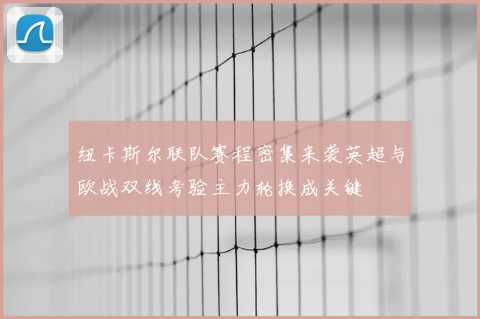 纽卡斯尔联队赛程密集来袭英超与欧战双线考验主力轮换成关键