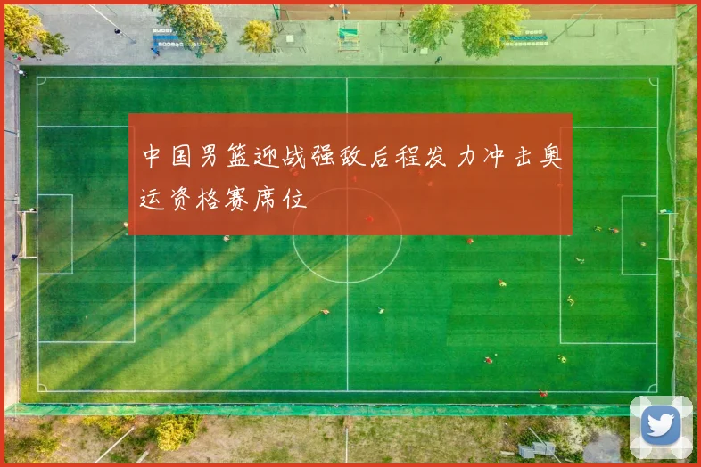 中国男篮迎战强敌后程发力冲击奥运资格赛席位
