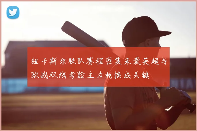 纽卡斯尔联队赛程密集来袭英超与欧战双线考验主力轮换成关键