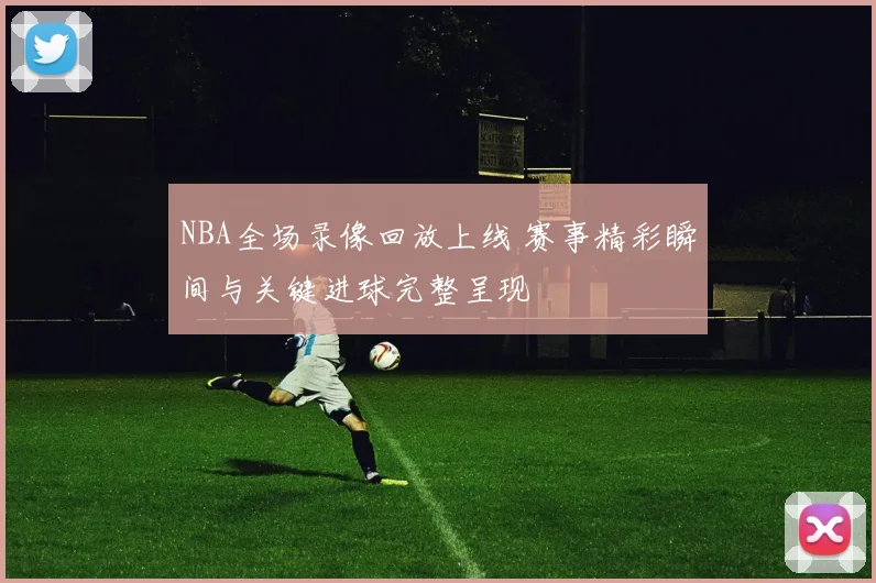 NBA全场录像回放上线 赛事精彩瞬间与关键进球完整呈现