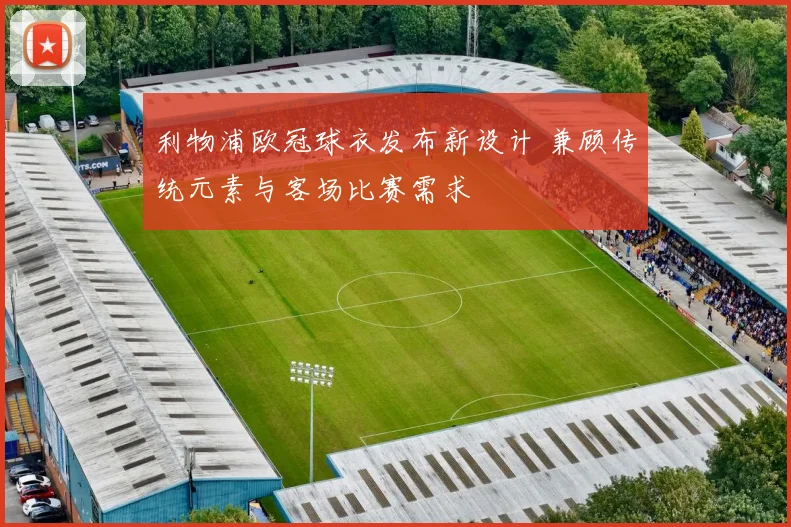 利物浦欧冠球衣发布新设计 兼顾传统元素与客场比赛需求