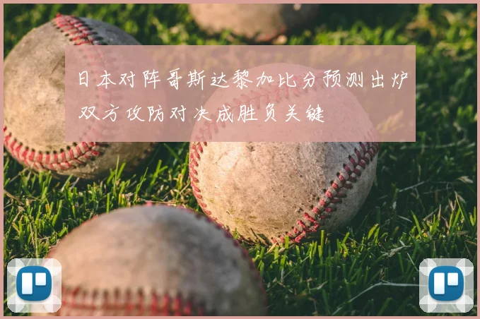 日本对阵哥斯达黎加比分预测出炉 双方攻防对决成胜负关键