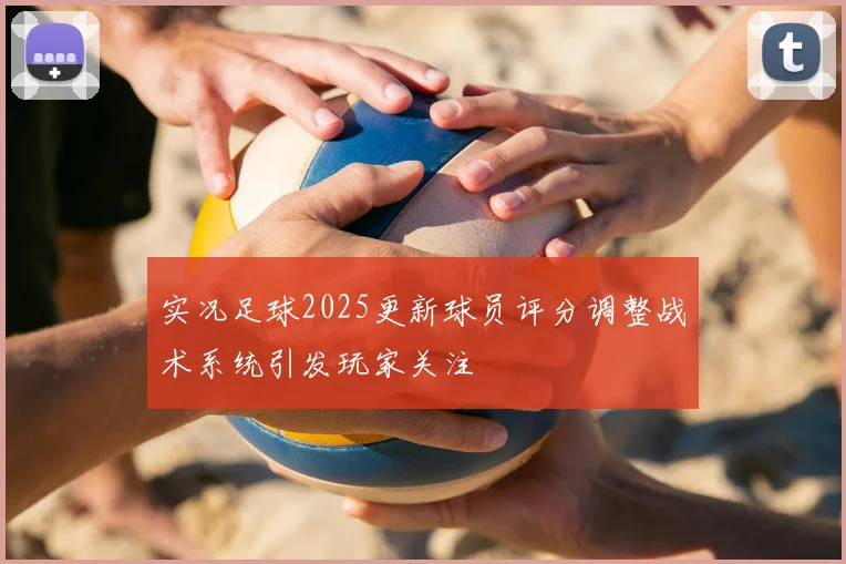 实况足球2025更新球员评分调整战术系统引发玩家关注