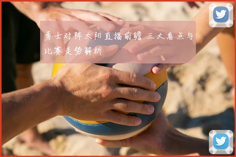 勇士对阵太阳直播前瞻 三大看点与比赛走势解析