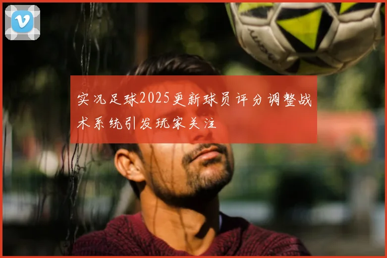 实况足球2025更新球员评分调整战术系统引发玩家关注