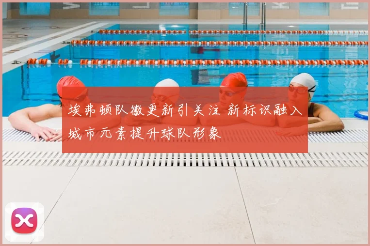 埃弗顿队徽更新引关注 新标识融入城市元素提升球队形象